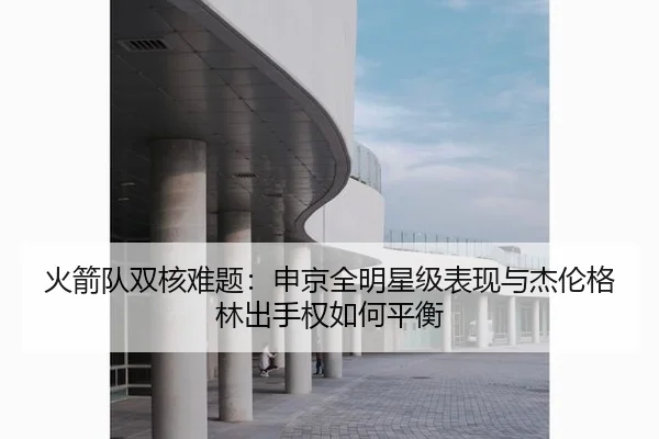 火箭队双核难题：申京全明星级表现与杰伦格林出手权如何平衡