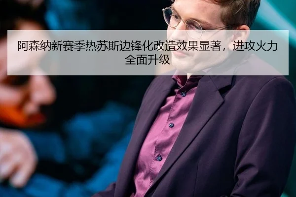 阿森纳新赛季热苏斯边锋化改造效果显著，进攻火力全面升级
