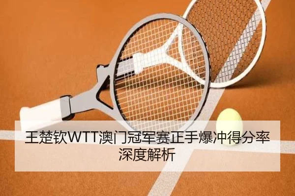 王楚钦WTT澳门冠军赛正手爆冲得分率深度解析