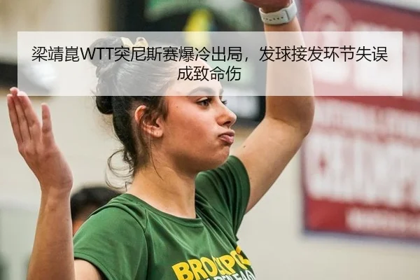 梁靖崑WTT突尼斯赛爆冷出局，发球接发环节失误成致命伤