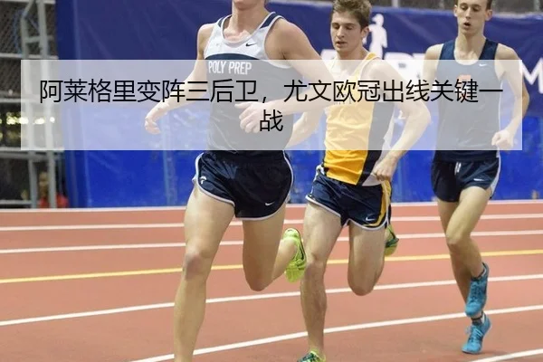 阿莱格里变阵三后卫，尤文欧冠出线关键一战