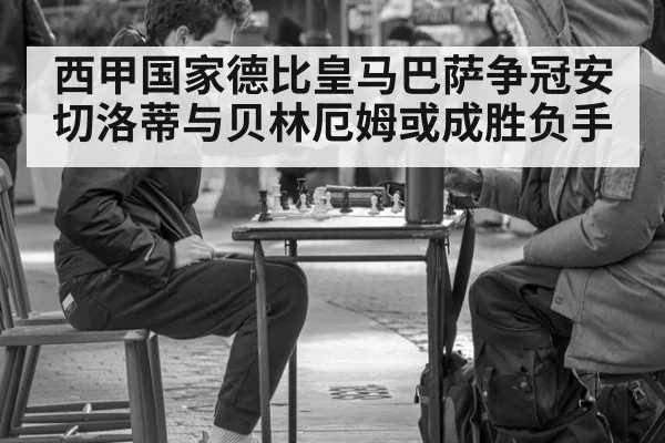 西甲国家德比皇马巴萨争冠安切洛蒂与贝林厄姆或成胜负手