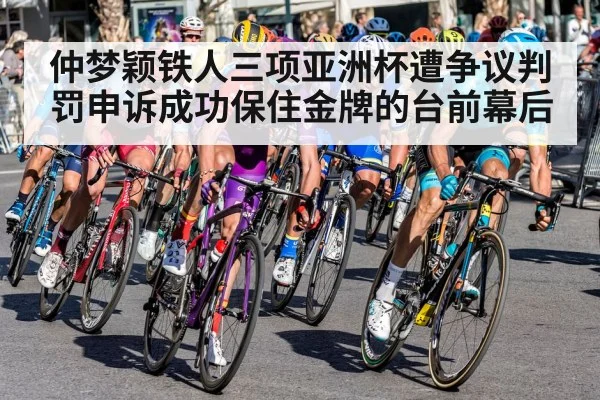 仲梦颖铁人三项亚洲杯遭争议判罚申诉成功保住金牌的台前幕后