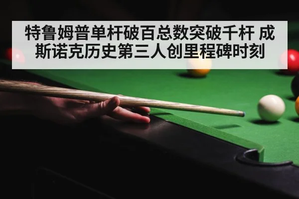 特鲁姆普单杆破百总数突破千杆 成斯诺克历史第三人创里程碑时刻