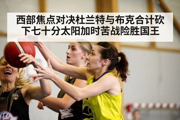 西部焦点对决杜兰特与布克合计砍下七十分太阳加时苦战险胜国王