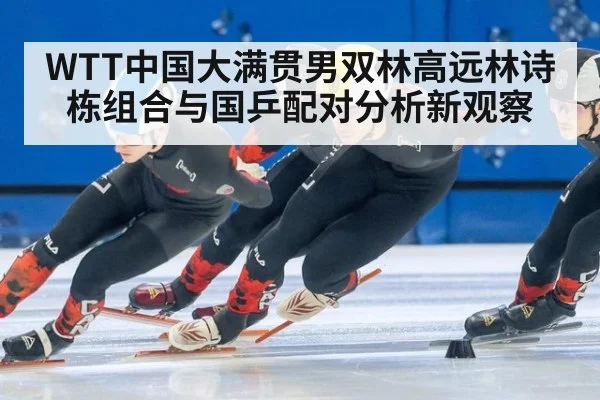 WTT中国大满贯男双林高远林诗栋组合与国乒配对分析新观察